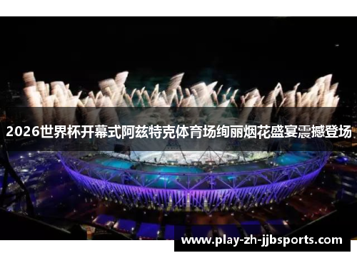 2026世界杯开幕式阿兹特克体育场绚丽烟花盛宴震撼登场