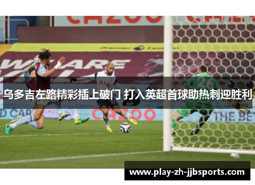 乌多吉左路精彩插上破门 打入英超首球助热刺迎胜利