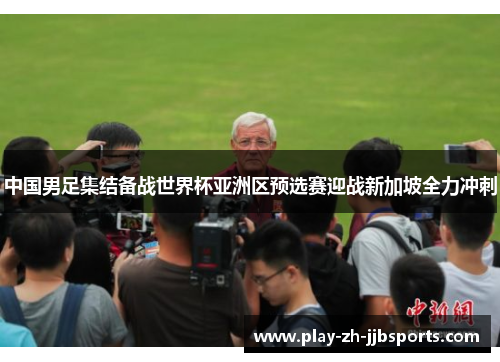 中国男足集结备战世界杯亚洲区预选赛迎战新加坡全力冲刺