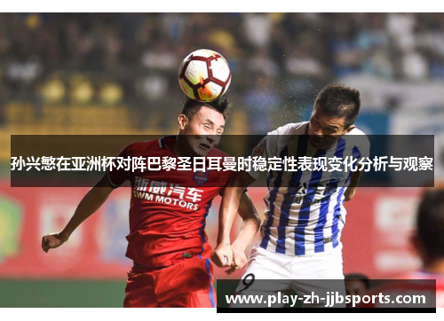 孙兴慜在亚洲杯对阵巴黎圣日耳曼时稳定性表现变化分析与观察
