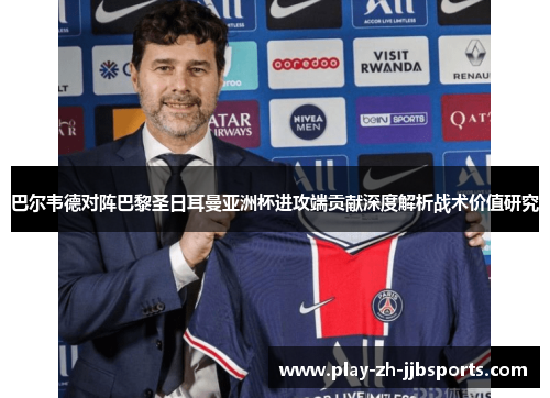 巴尔韦德对阵巴黎圣日耳曼亚洲杯进攻端贡献深度解析战术价值研究