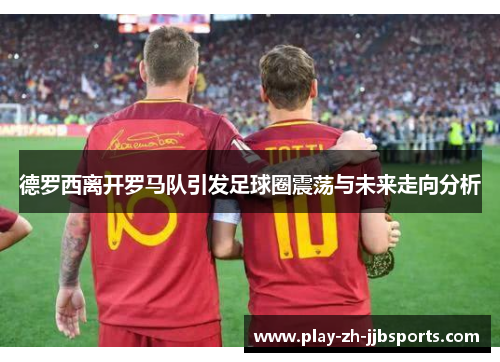 德罗西离开罗马队引发足球圈震荡与未来走向分析