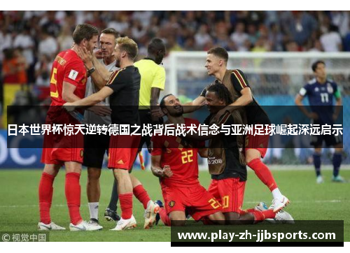 日本世界杯惊天逆转德国之战背后战术信念与亚洲足球崛起深远启示