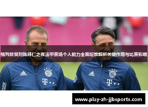 格列兹曼对阵拜仁之夜法甲赛场个人能力全面绽放解析关键作用与比赛影响 格列兹曼对阵拜仁之夜法甲赛场个人能力全面绽放解析关键作用与比赛影响