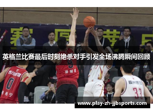 英格兰比赛最后时刻绝杀对手引发全场沸腾瞬间回顾