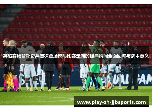 英超赛场替补奇兵屡次登场改写比赛走向的经典瞬间全面回顾与战术意义 英超赛场替补奇兵屡次登场改写比赛走向的经典瞬间全面回顾与战术意义
