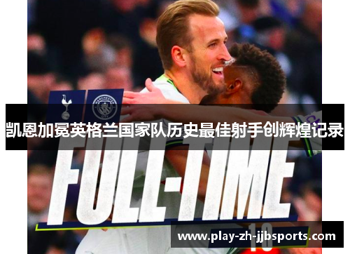 凯恩加冕英格兰国家队历史最佳射手创辉煌记录