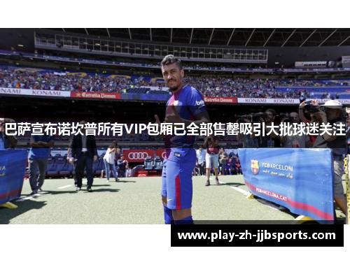 巴萨宣布诺坎普所有VIP包厢已全部售罄吸引大批球迷关注