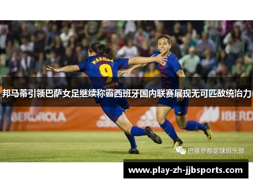 邦马蒂引领巴萨女足继续称霸西班牙国内联赛展现无可匹敌统治力 邦马蒂引领巴萨女足继续称霸西班牙国内联赛展现无可匹敌统治力