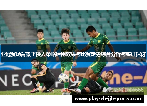 亚冠赛场背景下换人策略运用效果与比赛走势综合分析与实证探讨 亚冠赛场背景下换人策略运用效果与比赛走势综合分析与实证探讨