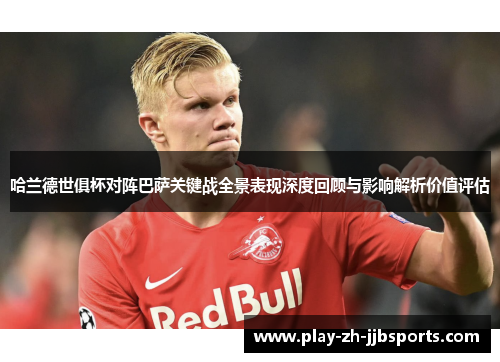 哈兰德世俱杯对阵巴萨关键战全景表现深度回顾与影响解析价值评估 哈兰德世俱杯对阵巴萨关键战全景表现深度回顾与影响解析价值评估