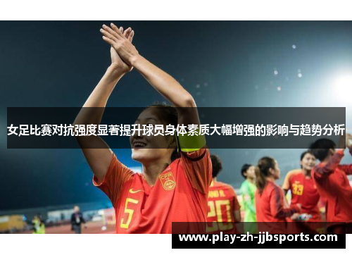 女足比赛对抗强度显著提升球员身体素质大幅增强的影响与趋势分析 女足比赛对抗强度显著提升球员身体素质大幅增强的影响与趋势分析