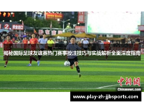 揭秘国际足球友谊赛热门赛事投注技巧与实战解析全面深度指南 揭秘国际足球友谊赛热门赛事投注技巧与实战解析全面深度指南