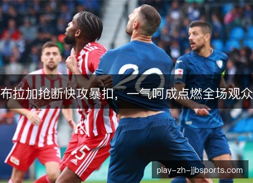 布拉加抢断快攻暴扣,一气呵成点燃全场观众 布拉加抢断快攻暴扣,一气呵成点燃全场观众