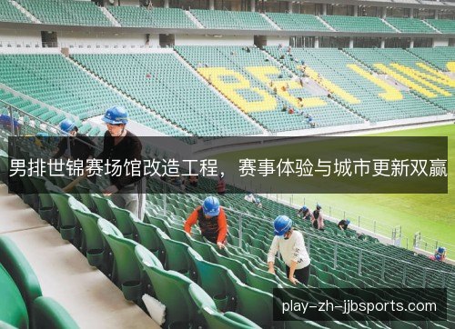 男排世锦赛场馆改造工程，赛事体验与城市更新双赢