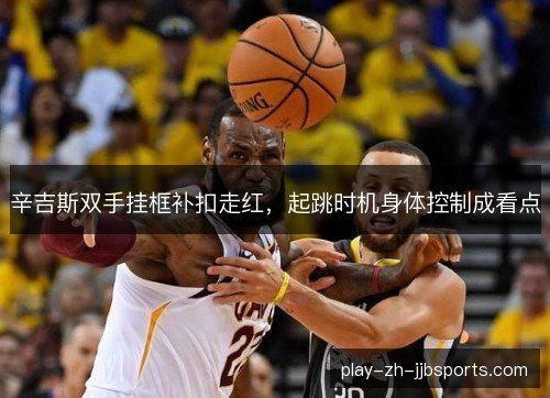 辛吉斯双手挂框补扣走红，起跳时机身体控制成看点